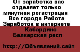От заработка вас отделяет только 5 минутная регистрация  - Все города Работа » Заработок в интернете   . Кабардино-Балкарская респ.